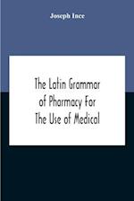 The Latin Grammar Of Pharmacy For The Use Of Medical And Pharmaceutical Students Including The Reading Of Latin Prescriptions, Latin-English And English-Latin Reference Vocabularies And Prosody