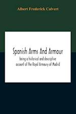 Spanish Arms And Armour, Being A Historical And Descriptive Account Of The Royal Armoury Of Madrid
