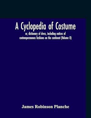 A Cyclopedia Of Costume, Or, Dictionary Of Dress, Including Notices Of Contemporaneous Fashions On The Continent; A General Chronological History Of The Costumes Of The Principal Countries Of Europe, From The Commencement Of The Christian Era To The Acces