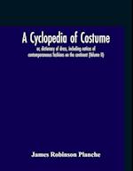 A Cyclopedia Of Costume, Or, Dictionary Of Dress, Including Notices Of Contemporaneous Fashions On The Continent; A General Chronological History Of The Costumes Of The Principal Countries Of Europe, From The Commencement Of The Christian Era To The Acces