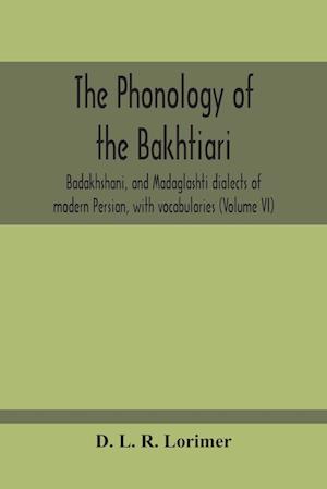 The Phonology Of The Bakhtiari, Badakhshani, And Madaglashti Dialects Of Modern Persian, With Vocabularies (Volume Vi)