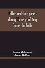 Letters And State Papers During The Reign Of King James The Sixth, Chiefly From The Manuscript Collections Of Sir James Balfour Of Denmyln 