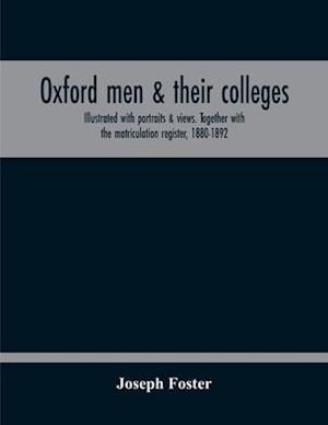 Oxford Men & Their Colleges. Illustrated With Portraits & Views. Together With The Matriculation Register, 1880-1892