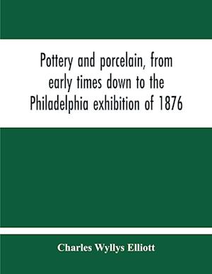 Pottery And Porcelain, From Early Times Down To The Philadelphia Exhibition Of 1876