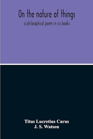 On The Nature Of Things; A Philosophical Poem In Six Books. Literally Translated Into English Prose By John Selby Watson; To Which Is Adjoined The Poetical Version Of John Mason Good