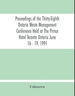 Proceedings Of The Thirty-Eighth Ontario Waste Management Conference Held At The Prince Hotel Toronto Ontario June 16 - 19, 1991 