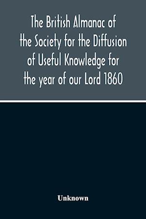 The British Almanac Of The Society For The Diffusion Of Useful Knowledge For The Year Of Our Lord 1860