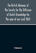 The British Almanac Of The Society For The Diffusion Of Useful Knowledge For The Year Of Our Lord 1860 