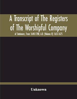 A Transcript Of The Registers Of The Worshipful Company Of Stationers, From 1640-1708, A.D. (Volume Ii) 1655-1675