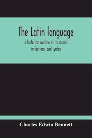 The Latin Language, A Historical Outline Of Its Sounds Inflections, And Syntax