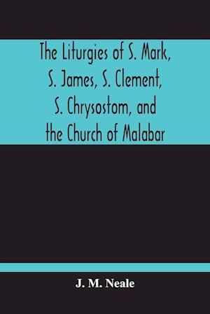 The Liturgies Of S. Mark, S. James, S. Clement, S. Chrysostom, And The Church Of Malabar; Translated, With Introduction And Appendices