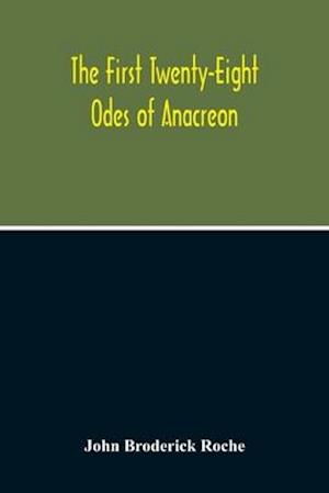 The First Twenty-Eight Odes Of Anacreon. In Greek And In English; And In Both Languages, In Prose As Well As In Verse, With Variorum Notes, A Grammatical Analysis And A Lexicon