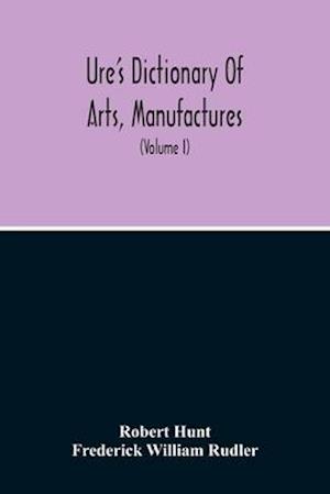 Dictionary Of Arts, Manufactures, And Mines Containing A Clear Exposition Of Their Principles And Practice (Volume I)