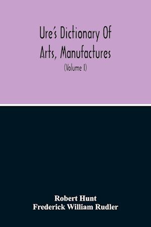 Dictionary Of Arts, Manufactures, And Mines Containing A Clear Exposition Of Their Principles And Practice (Volume I)