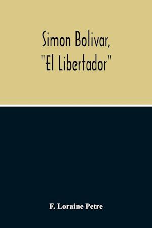 Simon Bolivar, "El Libertador", A Life Of The Chief Leader In The Revolt Against Spain In Venezuela, New Granada & Peru