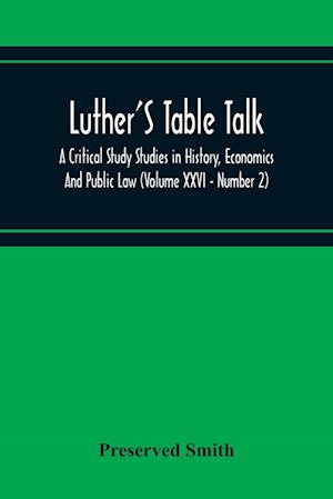 Luther'S Table Talk, A Critical Study Studies In History, Economics And Public Law (Volume Xxvi - Number 2)