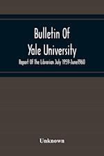 Bulletin Of Yale University; Report Of The Librarian July 1959-June1960 