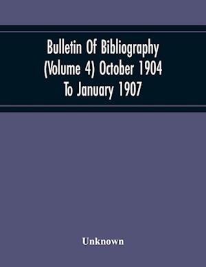 Bulletin Of Bibliography (Volume 4) October 1904 To January 1907