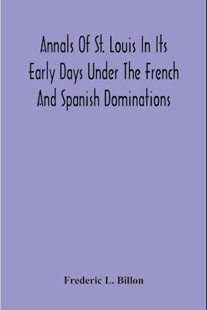 Annals Of St. Louis In Its Early Days Under The French And Spanish Dominations