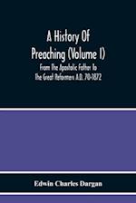A History Of Preaching (Volume I) From The Apostolic Father To The Great Reformers A.D. 70-1872 