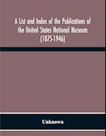 A List And Index Of The Publications Of The United States National Museum (1875-1946) 