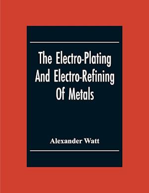 The Electro-Plating And Electro-Refining Of Metals