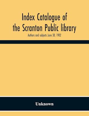 Index Catalogue Of The Scranton Public Library. Authors And Subjects June 30, 1902