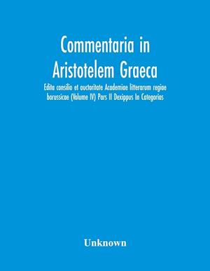 Commentaria In Aristotelem Graeca. Edita Consilio Et Auctoritate Academiae Litterarum Regiae Borussicae (Volume Iv) Pars Ii Dexippus In Categorias