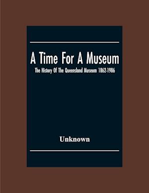 A Time For A Museum; The History Of The Queensland Museum 1862-1986