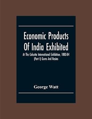 Economic Products Of India Exhibited At The Calcutta International Exhibition, 1883-84 (Part I) Gums And Resins