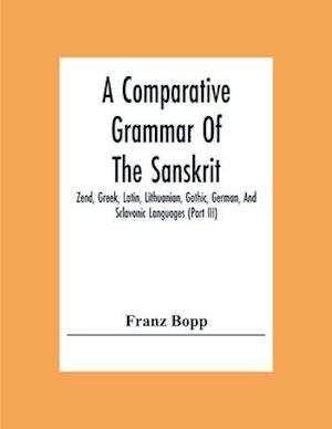 A Comparative Grammar Of The Sanskrit, Zend, Greek, Latin, Lithuanian, Gothic, German, And Sclavonic Languages (Part Iii)