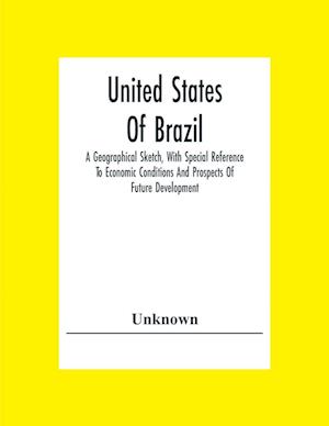 United States Of Brazil. A Geographical Sketch, With Special Reference To Economic Conditions And Prospects Of Future Development