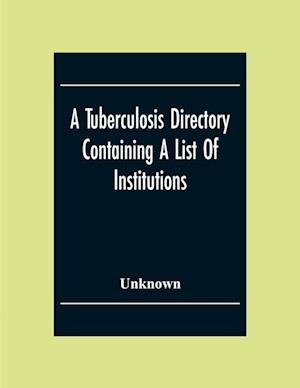 A Tuberculosis Directory Containing A List Of Institutions, Associations And Other Agencies Dealing With Tuberculosis In The United States And Canada Compiled By The National Association For The Study And Prevention Of Tuberculosis