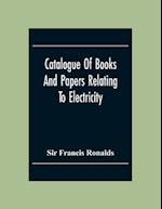 Catalogue Of Books And Papers Relating To Electricity, Magnetism, The Electric Telegraph, &C. Including The Ronalds Library 