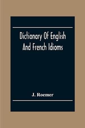 Dictionary Of English And French Idioms; Illustrating By Phrases And Examples, The Peculiarities Of Both Languages, And Designed As A Supplement To The Ordinary Dictionaries Now In Use