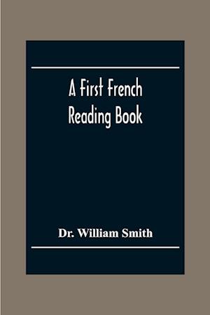 A First French Reading Book, Containing Fables, Anecdotes, Inventions, Discoveries, Natural History, French History; With Grammatical Questions And Notes, And A Copious Etymological Dictionary