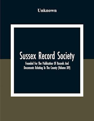 Sussex Record Society; Founded For The Publication Of Records And Documents Relating To The County (Volume Xiv)