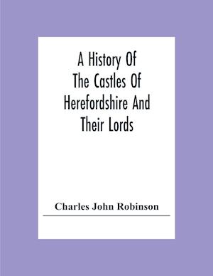 A History Of The Castles Of Herefordshire And Their Lords