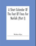 A Short Calendar Of The Feet Of Fines For Norfolk (Part I); In The Reigns Of Richard I, John, Henry Iii & Edward I 