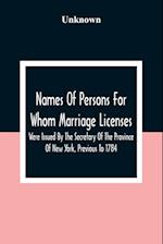 Names Of Persons For Whom Marriage Licenses Were Issued By The Secretary Of The Province Of New York, Previous To 1784 