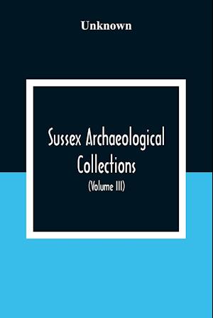 Sussex Archaeological Collections, Illustrating The History And Antiquities Of The County (Volume Iii)