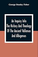 An Inquiry Into The History And Theology Of The Ancient Vallenses And Albigenses