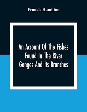 An Account Of The Fishes Found In The River Ganges And Its Branches