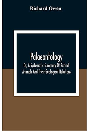 Palaeontology, Or, A Systematic Summary Of Extinct Animals And Their Geological Relations