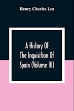 A History Of The Inquisition Of Spain (Volume III)