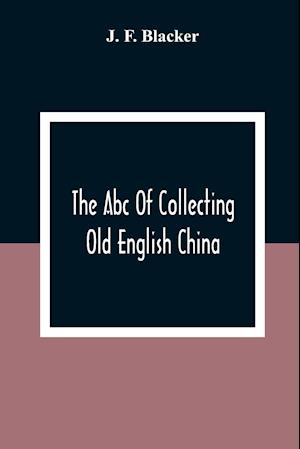 The Abc Of Collecting Old English China; Giving A Short History Of The English Factories, And Showing How To Apply Tests For Unmarked China Before 1800