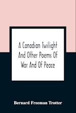 A Canadian Twilight And Other Poems Of War And Of Peace