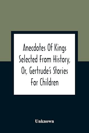 Anecdotes Of Kings Selected From History, Or, Gertrude'S Stories For Children