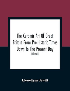 The Ceramic Art Of Great Britain From Pre-Historic Times Down To The Present Day