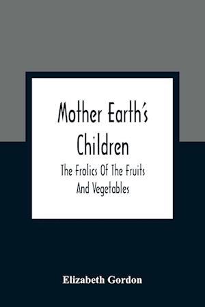 Mother Earth'S Children; The Frolics Of The Fruits And Vegetables